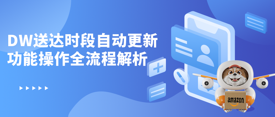 亚马逊卖家必看！DW送达时段自动更新功能操作全流程解析