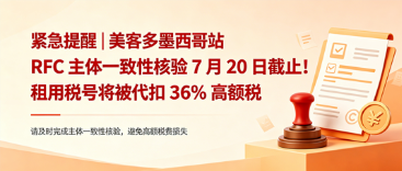 紧急提醒｜美客多墨西哥站 RFC 主体一致性核验 7 月 20 日截止！租用税号将被代扣 36% 高额税费