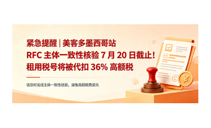 紧急提醒｜美客多墨西哥站 RFC 主体一致性核验 7 月 20 日截止！租用税号将被代扣 36% 高额税费